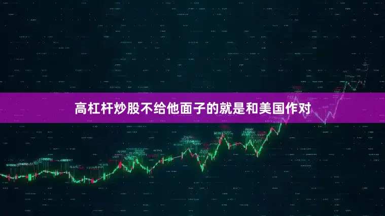 高杠杆炒股不给他面子的就是和美国作对