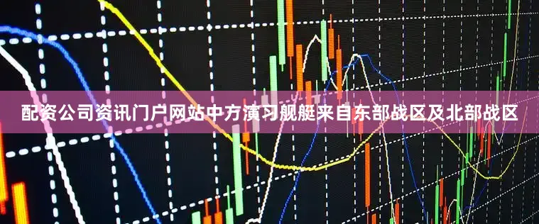 配资公司资讯门户网站中方演习舰艇来自东部战区及北部战区