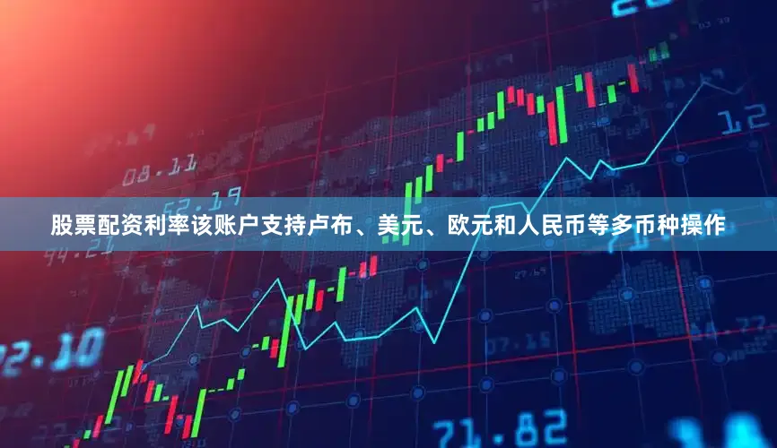 股票配资利率该账户支持卢布、美元、欧元和人民币等多币种操作