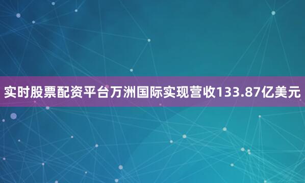 实时股票配资平台万洲国际实现营收133.87亿美元