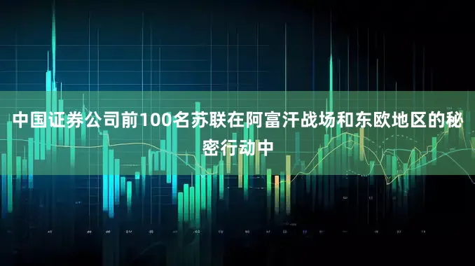 中国证券公司前100名苏联在阿富汗战场和东欧地区的秘密行动中