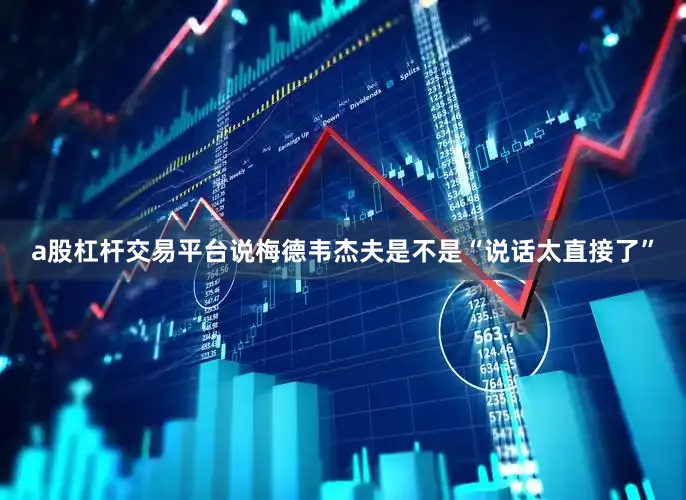 a股杠杆交易平台说梅德韦杰夫是不是“说话太直接了”
