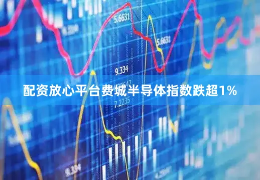 配资放心平台费城半导体指数跌超1%