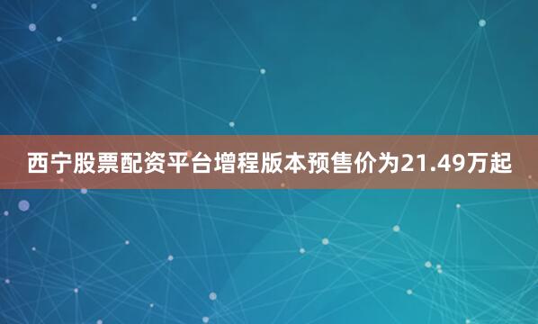 西宁股票配资平台增程版本预售价为21.49万起