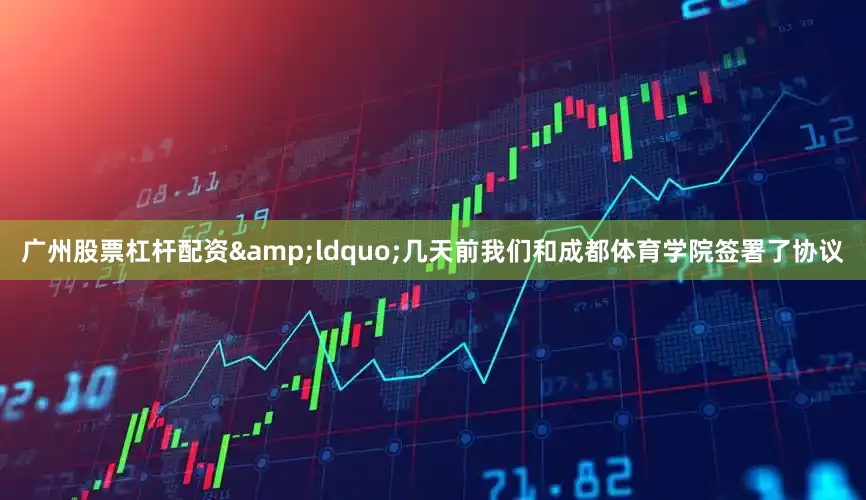 广州股票杠杆配资&ldquo;几天前我们和成都体育学院签署了协议