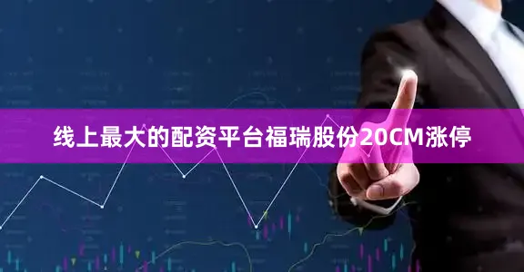 线上最大的配资平台福瑞股份20CM涨停