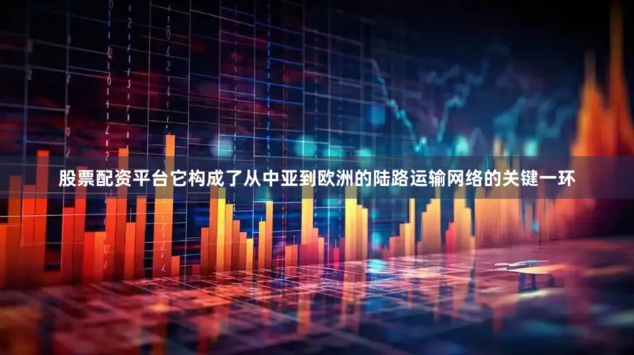 股票配资平台它构成了从中亚到欧洲的陆路运输网络的关键一环