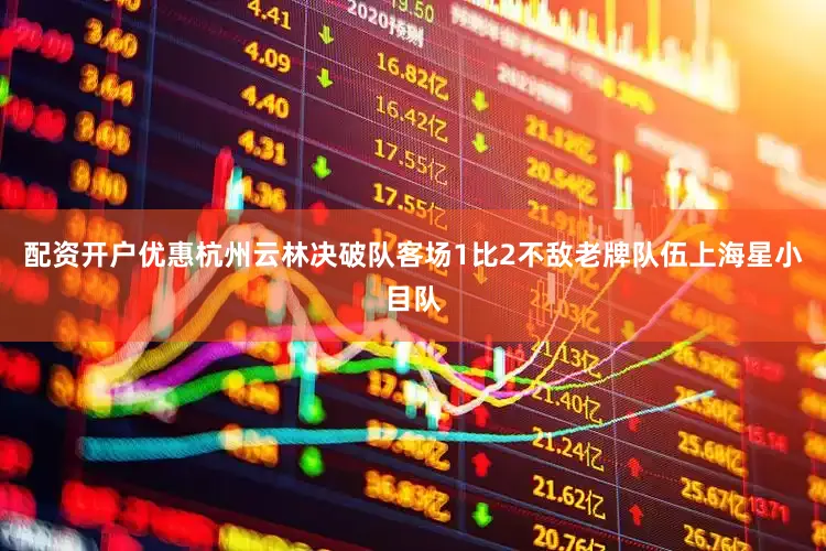 配资开户优惠杭州云林决破队客场1比2不敌老牌队伍上海星小目队