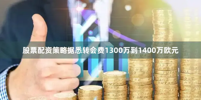 股票配资策略据悉转会费1300万到1400万欧元