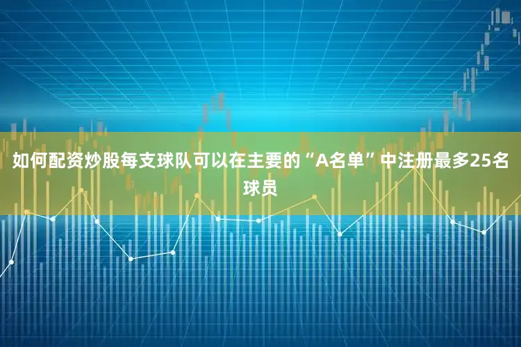 如何配资炒股每支球队可以在主要的“A名单”中注册最多25名球员