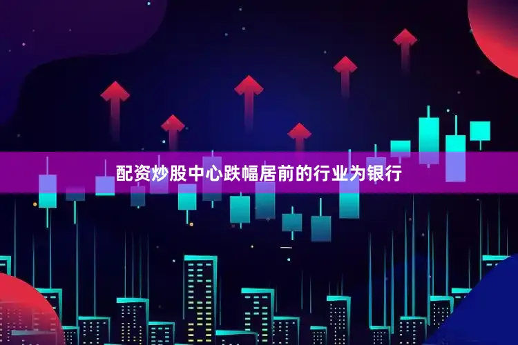 配资炒股中心跌幅居前的行业为银行
