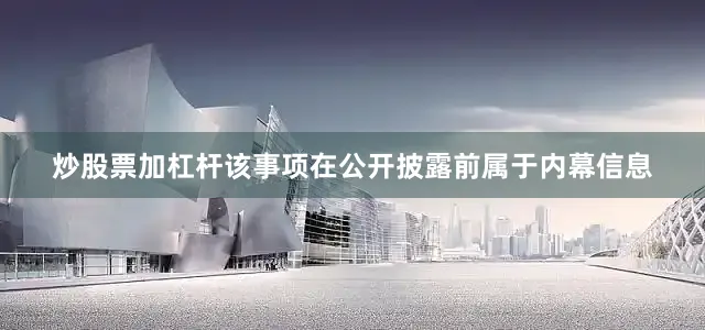 炒股票加杠杆该事项在公开披露前属于内幕信息