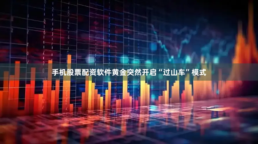 手机股票配资软件黄金突然开启“过山车”模式