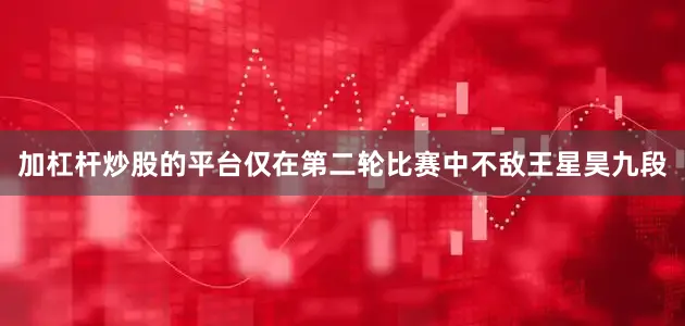 加杠杆炒股的平台仅在第二轮比赛中不敌王星昊九段