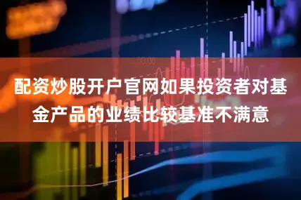 配资炒股开户官网如果投资者对基金产品的业绩比较基准不满意