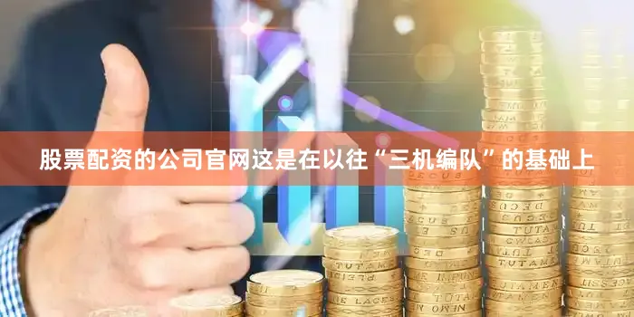 股票配资的公司官网这是在以往“三机编队”的基础上