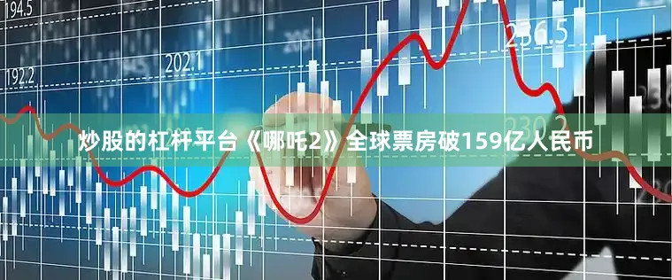炒股的杠杆平台《哪吒2》全球票房破159亿人民币