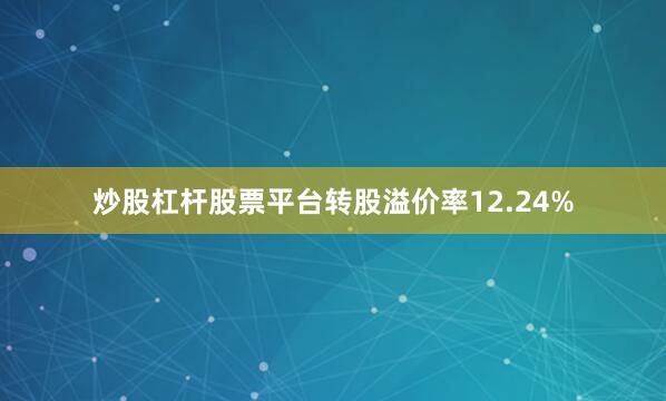 炒股杠杆股票平台转股溢价率12.24%