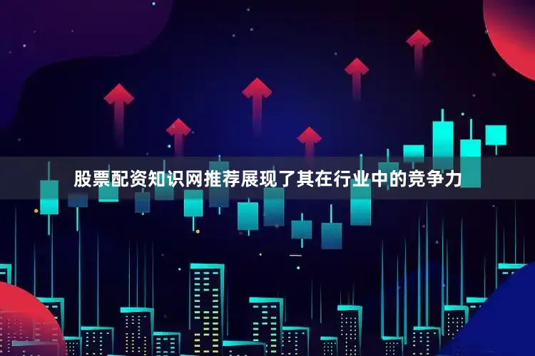 股票配资知识网推荐展现了其在行业中的竞争力