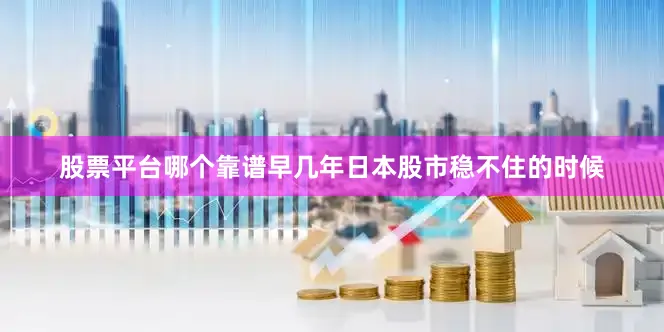 股票平台哪个靠谱早几年日本股市稳不住的时候