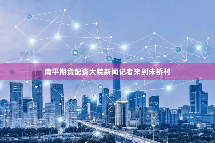 南平期货配资大皖新闻记者来到朱桥村
