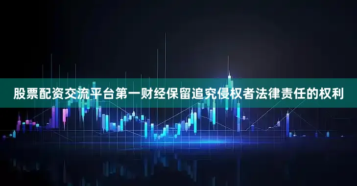 股票配资交流平台第一财经保留追究侵权者法律责任的权利