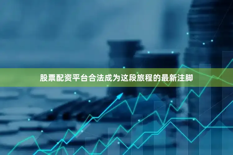 股票配资平台合法成为这段旅程的最新注脚