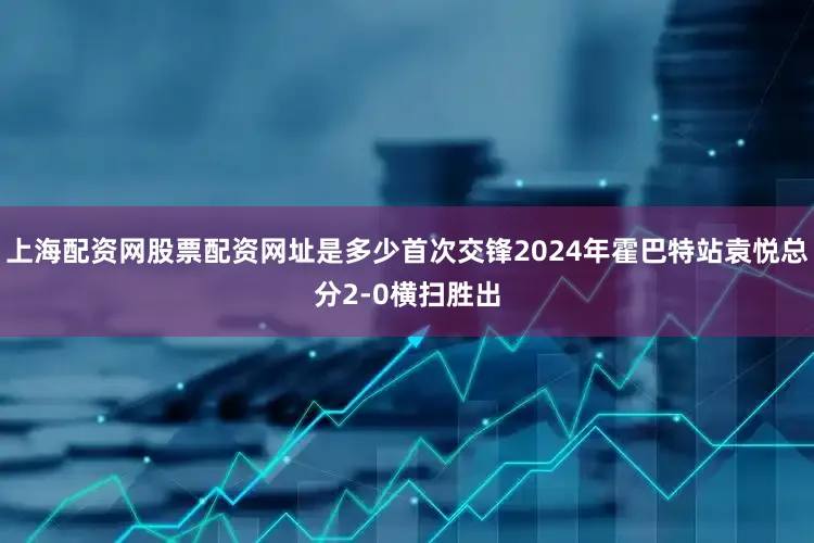 上海配资网股票配资网址是多少首次交锋2024年霍巴特站袁悦总分2-0横扫胜出
