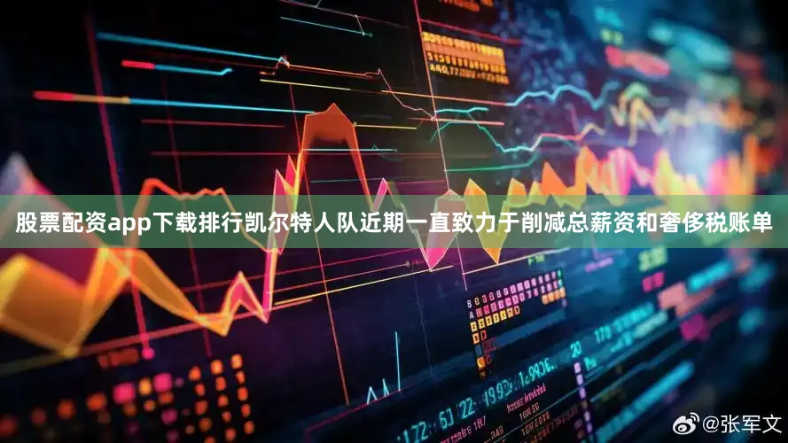 股票配资app下载排行凯尔特人队近期一直致力于削减总薪资和奢侈税账单