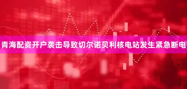 青海配资开户袭击导致切尔诺贝利核电站发生紧急断电