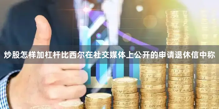 炒股怎样加杠杆比西尔在社交媒体上公开的申请退休信中称