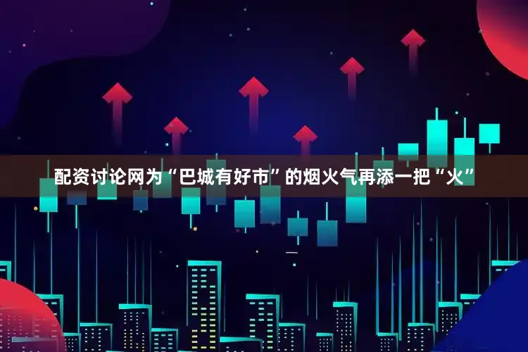 配资讨论网为“巴城有好市”的烟火气再添一把“火”
