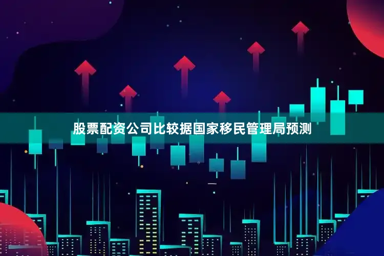 股票配资公司比较据国家移民管理局预测