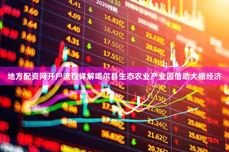 地方配资网开户流程详解噶尔县生态农业产业园借助大棚经济