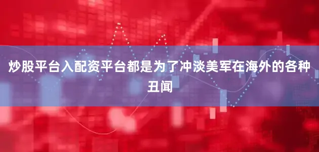 炒股平台入配资平台都是为了冲淡美军在海外的各种丑闻