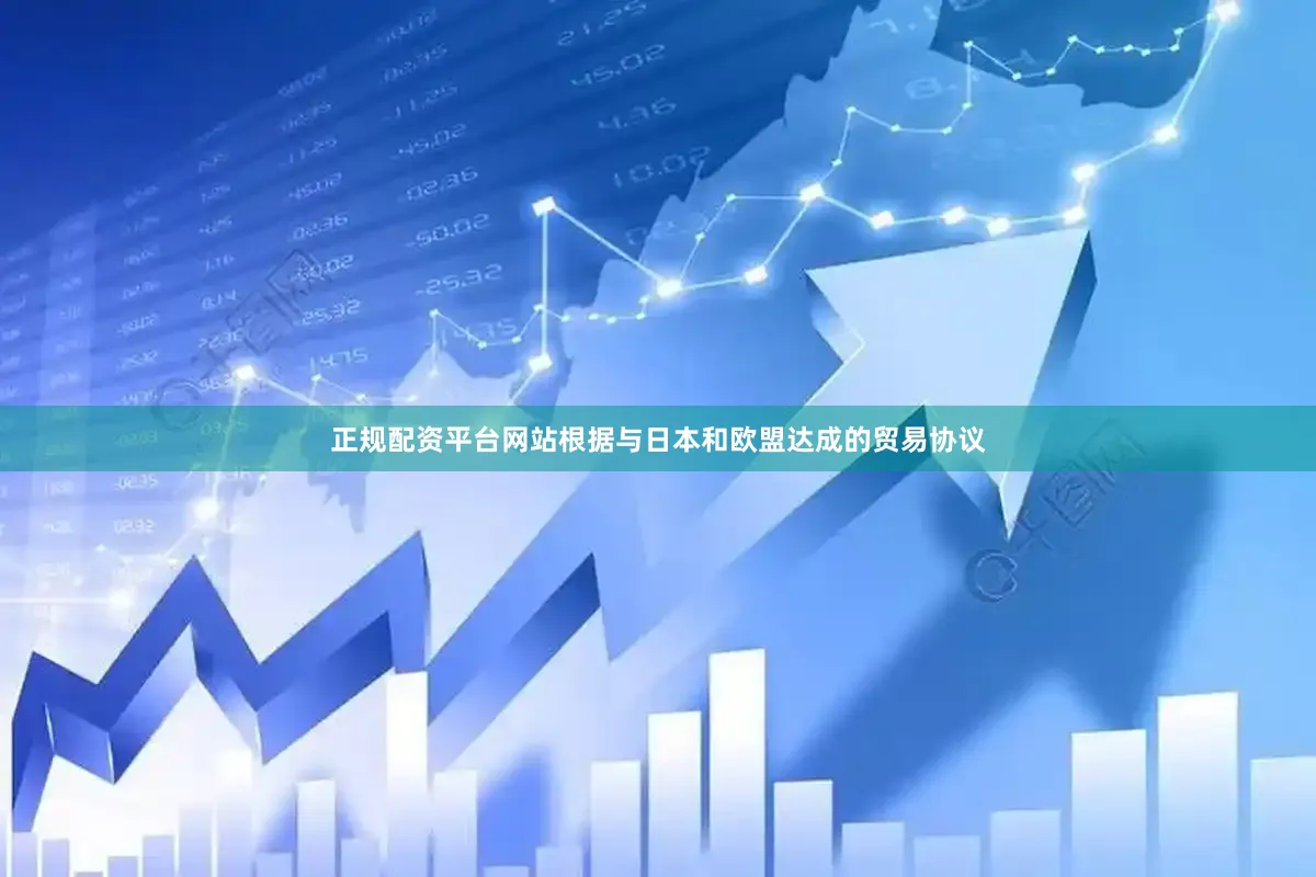正规配资平台网站　　根据与日本和欧盟达成的贸易协议