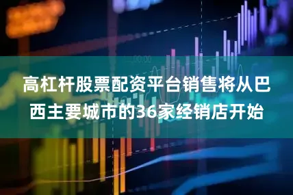 高杠杆股票配资平台　　销售将从巴西主要城市的36家经销店开始
