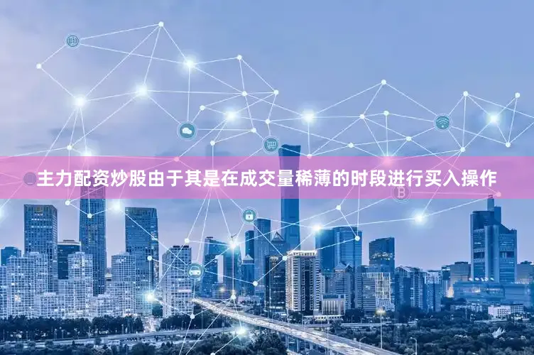 主力配资炒股由于其是在成交量稀薄的时段进行买入操作