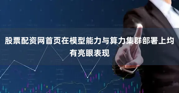 股票配资网首页在模型能力与算力集群部署上均有亮眼表现