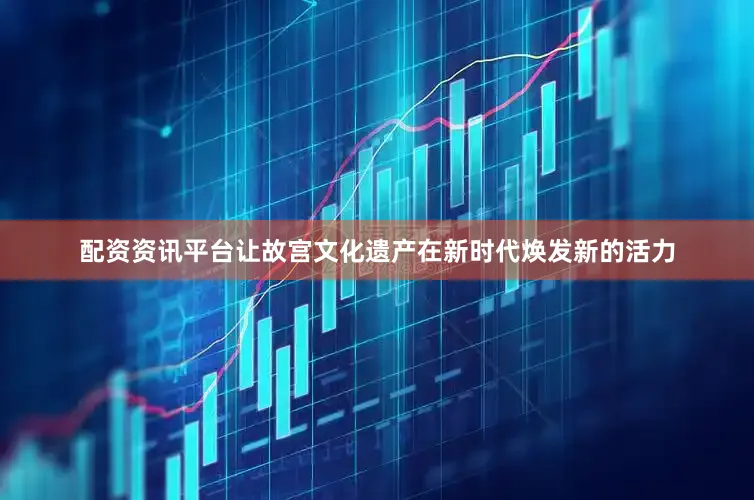 配资资讯平台让故宫文化遗产在新时代焕发新的活力