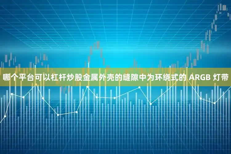 哪个平台可以杠杆炒股金属外壳的缝隙中为环绕式的 ARGB 灯带