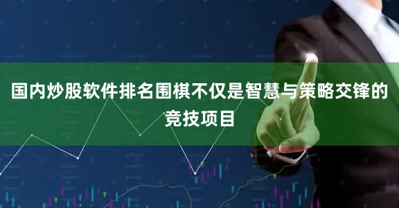 国内炒股软件排名围棋不仅是智慧与策略交锋的竞技项目