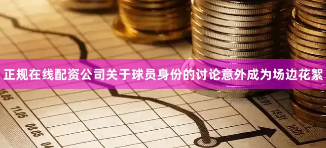 正规在线配资公司关于球员身份的讨论意外成为场边花絮