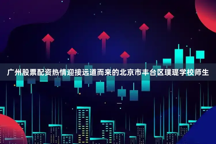 广州股票配资热情迎接远道而来的北京市丰台区璞瑅学校师生