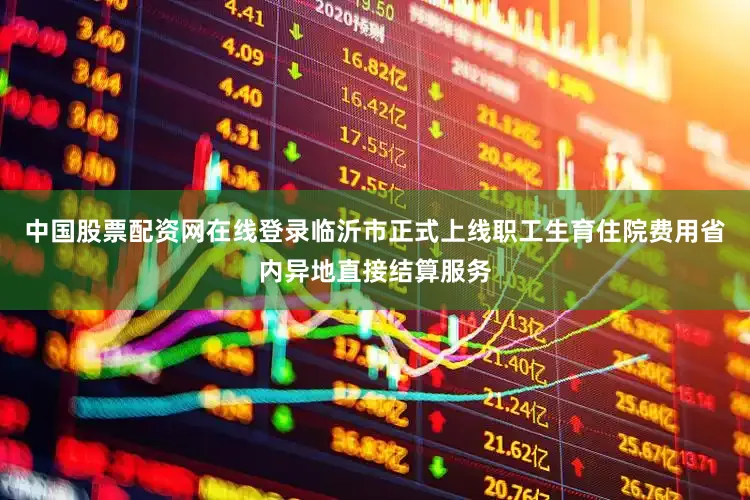 中国股票配资网在线登录临沂市正式上线职工生育住院费用省内异地直接结算服务