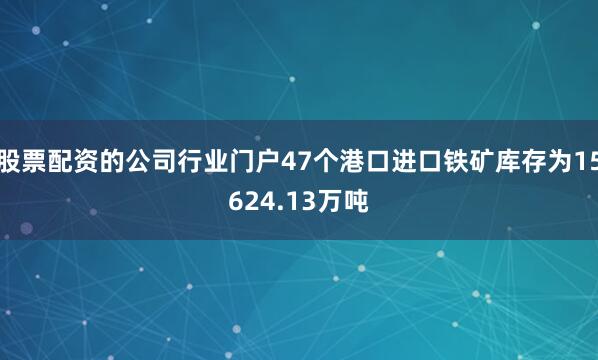 股票配资的公司行业门户47个港口进口铁矿库存为15624.13万吨