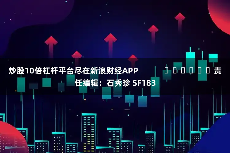 炒股10倍杠杆平台尽在新浪财经APP            						责任编辑：石秀珍 SF183